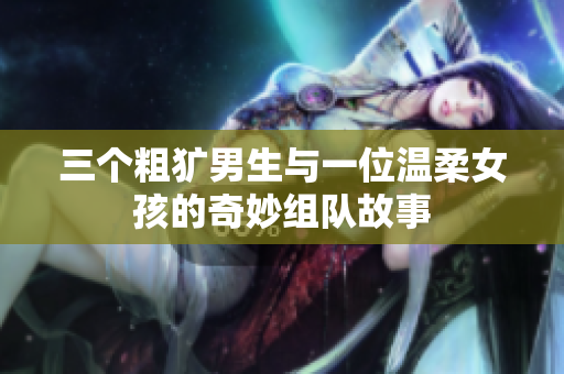 三个粗犷男生与一位温柔女孩的奇妙组队故事