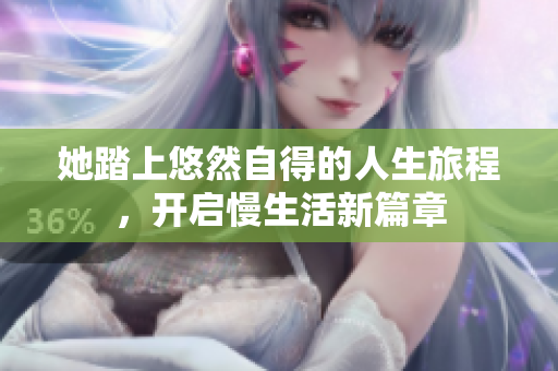 她踏上悠然自得的人生旅程，开启慢生活新篇章