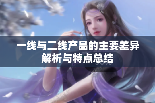 一线与二线产品的主要差异解析与特点总结
