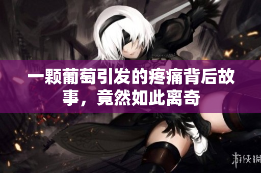 一颗葡萄引发的疼痛背后故事，竟然如此离奇