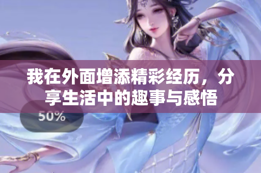 我在外面增添精彩经历，分享生活中的趣事与感悟