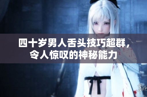 四十岁男人舌头技巧超群，令人惊叹的神秘能力