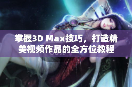 掌握3D Max技巧，打造精美视频作品的全方位教程