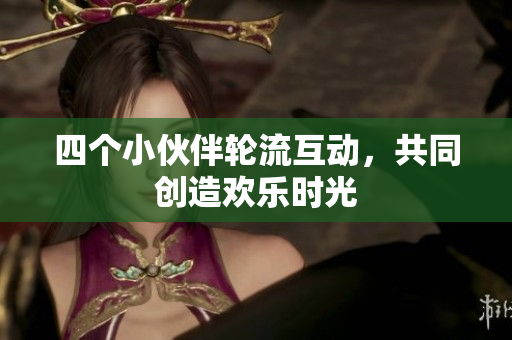 四个小伙伴轮流互动，共同创造欢乐时光