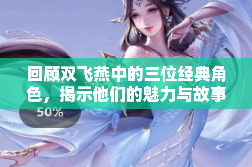 回顾双飞燕中的三位经典角色，揭示他们的魅力与故事