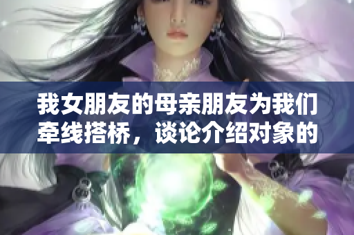 我女朋友的母亲朋友为我们牵线搭桥，谈论介绍对象的趣事