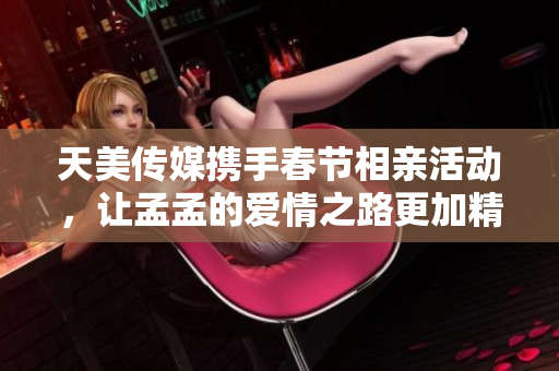 天美传媒携手春节相亲活动，让孟孟的爱情之路更加精彩