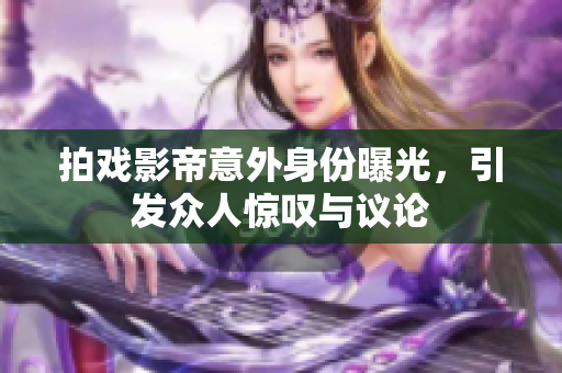 拍戏影帝意外身份曝光，引发众人惊叹与议论