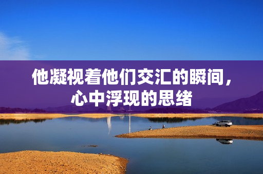 他凝视着他们交汇的瞬间，心中浮现的思绪