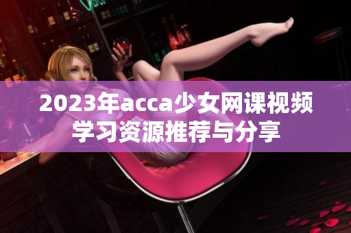 2023年acca少女网课视频学习资源推荐与分享