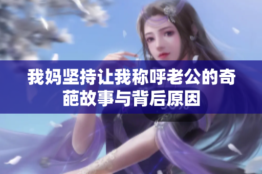 我妈坚持让我称呼老公的奇葩故事与背后原因