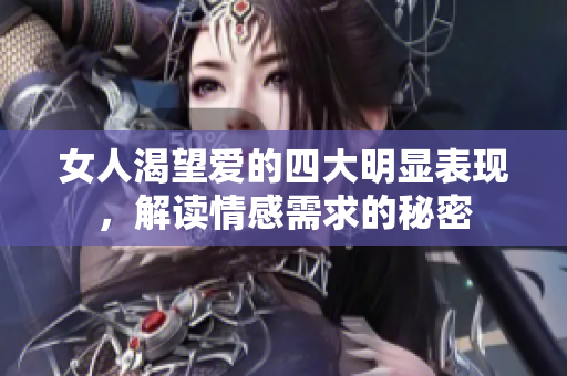 女人渴望爱的四大明显表现，解读情感需求的秘密