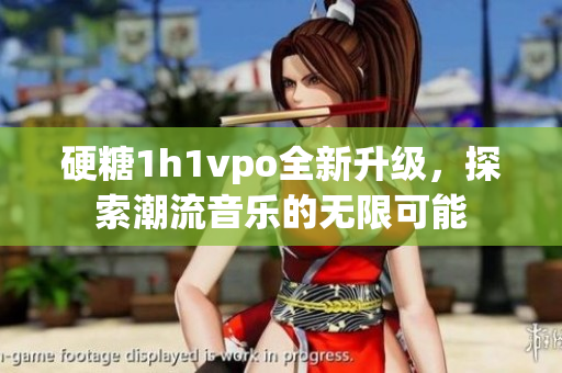 硬糖1h1vpo全新升级，探索潮流音乐的无限可能