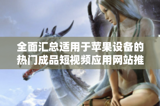 全面汇总适用于苹果设备的热门成品短视频应用网站推荐