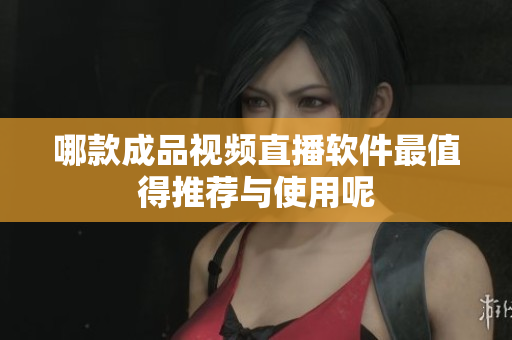 哪款成品视频直播软件最值得推荐与使用呢