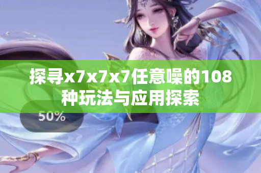 探寻x7x7x7任意噪的108种玩法与应用探索