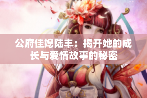 公府佳媳陆丰：揭开她的成长与爱情故事的秘密