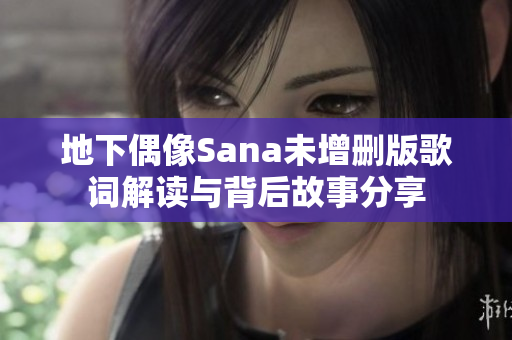 地下偶像Sana未增删版歌词解读与背后故事分享