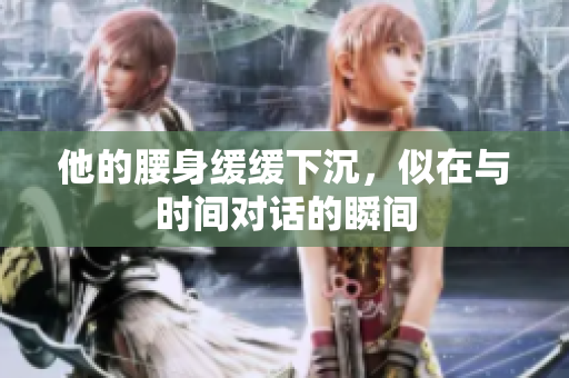 他的腰身缓缓下沉，似在与时间对话的瞬间