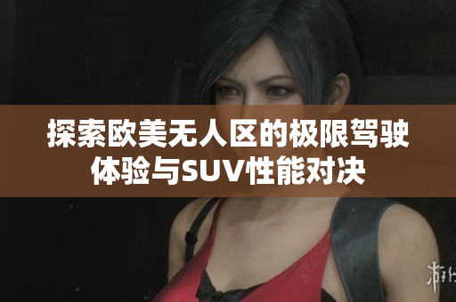 探索欧美无人区的极限驾驶体验与SUV性能对决