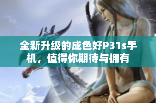 全新升级的成色好P31s手机，值得你期待与拥有