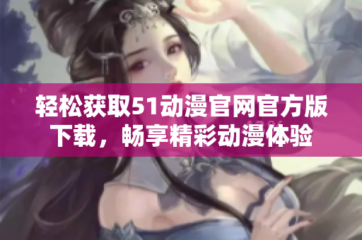 轻松获取51动漫官网官方版下载，畅享精彩动漫体验