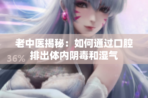 老中医揭秘：如何通过口腔排出体内阴毒和湿气