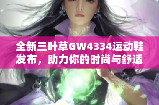全新三叶草GW4334运动鞋发布，助力你的时尚与舒适之旅