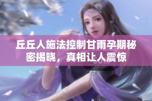 丘丘人施法控制甘雨孕期秘密揭晓，真相让人震惊