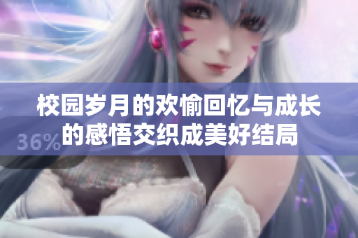 校园岁月的欢愉回忆与成长的感悟交织成美好结局