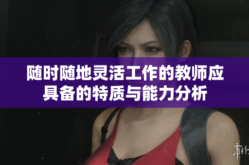 随时随地灵活工作的教师应具备的特质与能力分析