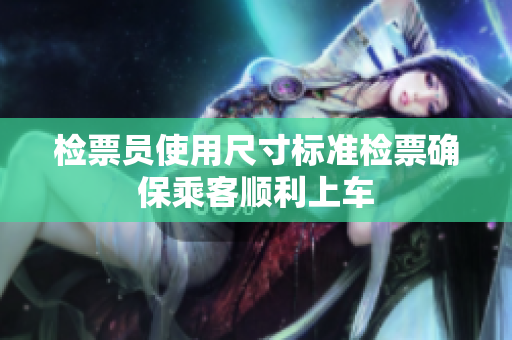 检票员使用尺寸标准检票确保乘客顺利上车