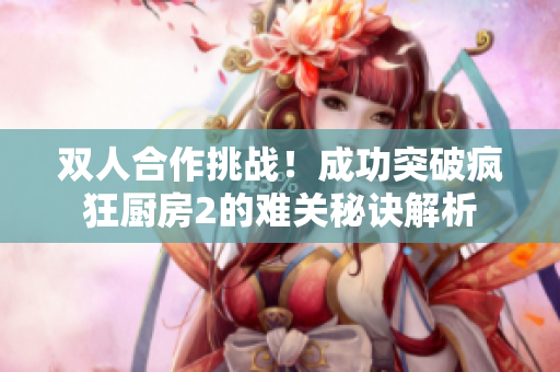 双人合作挑战！成功突破疯狂厨房2的难关秘诀解析