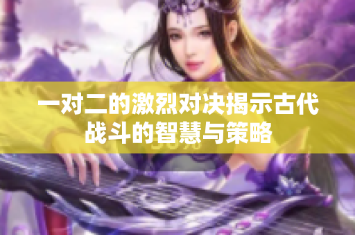 一对二的激烈对决揭示古代战斗的智慧与策略