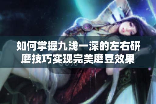 如何掌握九浅一深的左右研磨技巧实现完美磨豆效果