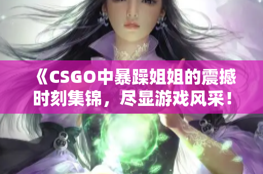 《CSGO中暴躁姐姐的震撼时刻集锦，尽显游戏风采！》