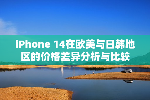 iPhone 14在欧美与日韩地区的价格差异分析与比较