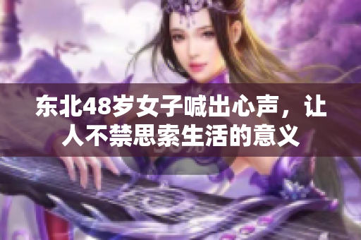 东北48岁女子喊出心声，让人不禁思索生活的意义