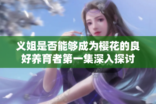 义姐是否能够成为樱花的良好养育者第一集深入探讨