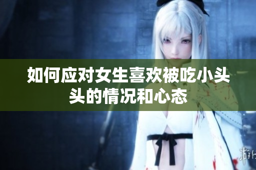 如何应对女生喜欢被吃小头头的情况和心态