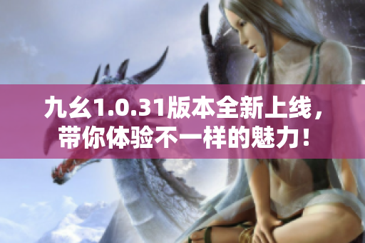 九幺1.0.31版本全新上线，带你体验不一样的魅力！