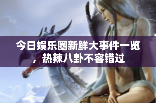 今日娱乐圈新鲜大事件一览，热辣八卦不容错过