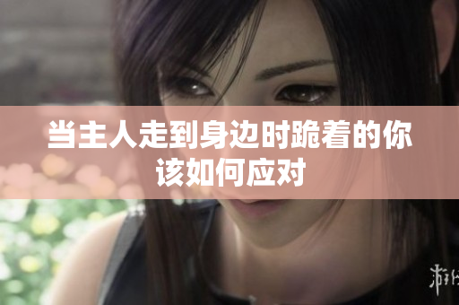 当主人走到身边时跪着的你该如何应对