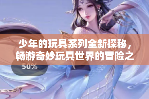 少年的玩具系列全新探秘，畅游奇妙玩具世界的冒险之旅