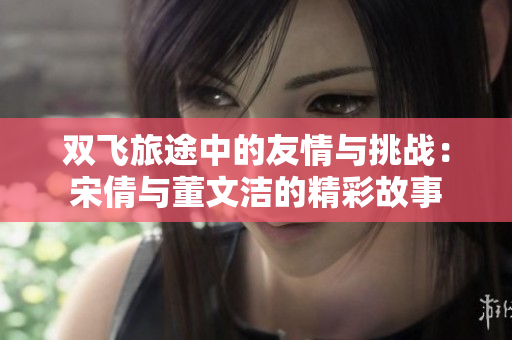 双飞旅途中的友情与挑战：宋倩与董文洁的精彩故事