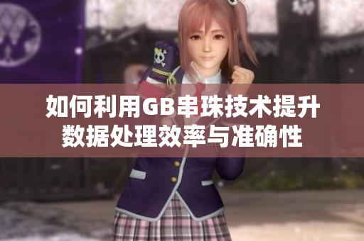 如何利用GB串珠技术提升数据处理效率与准确性