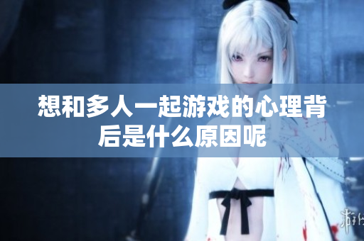 想和多人一起游戏的心理背后是什么原因呢