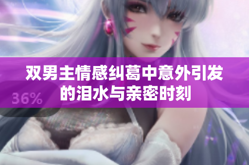 双男主情感纠葛中意外引发的泪水与亲密时刻