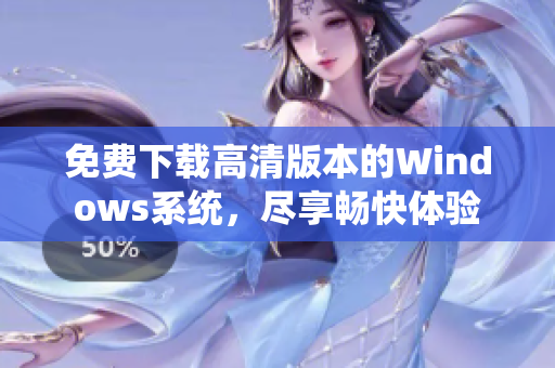 免费下载高清版本的Windows系统，尽享畅快体验