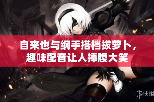 自来也与纲手搭档拔萝卜，趣味配音让人捧腹大笑